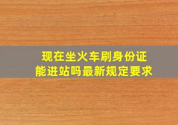 现在坐火车刷身份证能进站吗最新规定要求