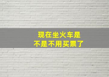 现在坐火车是不是不用买票了