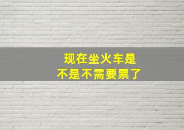 现在坐火车是不是不需要票了