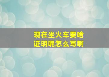 现在坐火车要啥证明呢怎么写啊