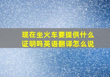 现在坐火车要提供什么证明吗英语翻译怎么说