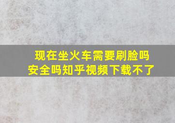 现在坐火车需要刷脸吗安全吗知乎视频下载不了