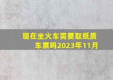 现在坐火车需要取纸质车票吗2023年11月