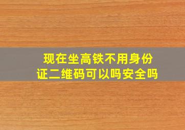 现在坐高铁不用身份证二维码可以吗安全吗