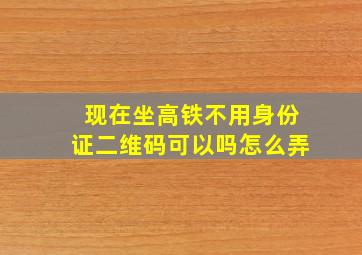 现在坐高铁不用身份证二维码可以吗怎么弄