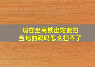 现在坐高铁出站要扫当地的码吗怎么扫不了