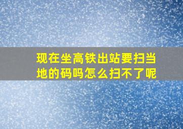 现在坐高铁出站要扫当地的码吗怎么扫不了呢