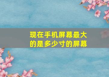 现在手机屏幕最大的是多少寸的屏幕