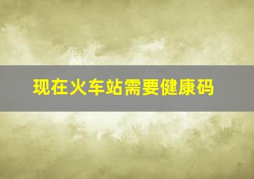 现在火车站需要健康码