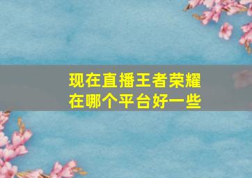 现在直播王者荣耀在哪个平台好一些