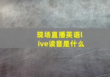 现场直播英语live读音是什么