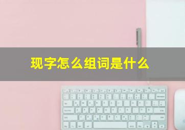 现字怎么组词是什么