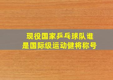 现役国家乒乓球队谁是国际级运动健将称号