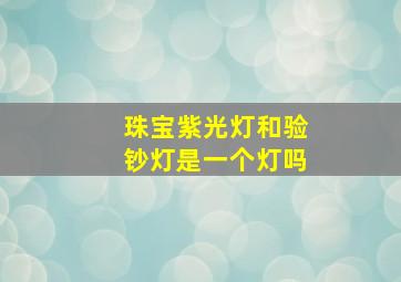 珠宝紫光灯和验钞灯是一个灯吗