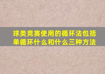 球类竞赛使用的循环法包括单循环什么和什么三种方法