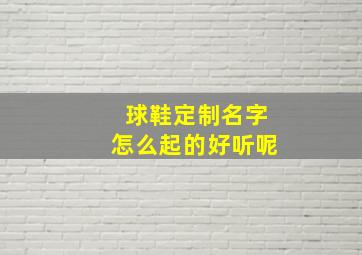 球鞋定制名字怎么起的好听呢