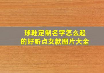 球鞋定制名字怎么起的好听点女款图片大全