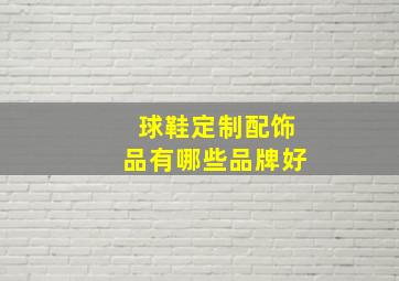 球鞋定制配饰品有哪些品牌好