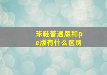 球鞋普通版和pe版有什么区别