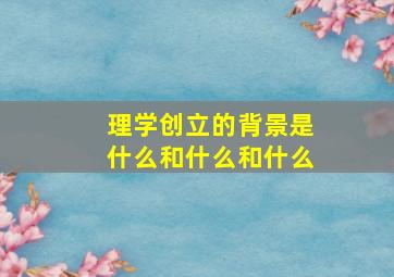 理学创立的背景是什么和什么和什么