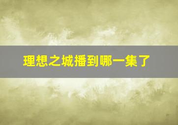 理想之城播到哪一集了