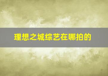 理想之城综艺在哪拍的