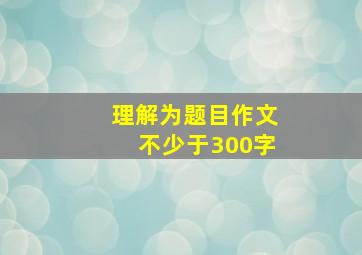 理解为题目作文不少于300字