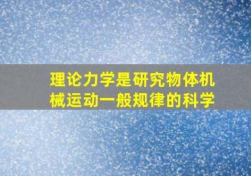 理论力学是研究物体机械运动一般规律的科学