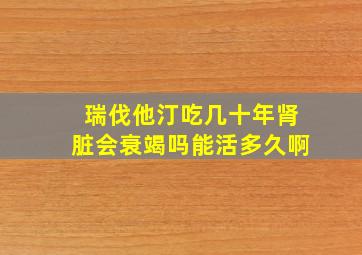 瑞伐他汀吃几十年肾脏会衰竭吗能活多久啊