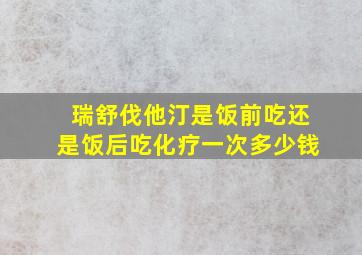 瑞舒伐他汀是饭前吃还是饭后吃化疗一次多少钱