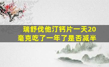 瑞舒伐他汀钙片一天20毫克吃了一年了是否减半