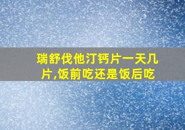 瑞舒伐他汀钙片一天几片,饭前吃还是饭后吃