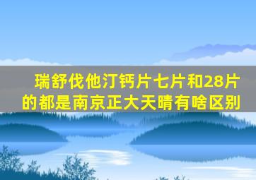 瑞舒伐他汀钙片七片和28片的都是南京正大天晴有啥区别