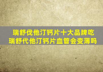 瑞舒伐他汀钙片十大品牌吃瑞舒代他汀钙片血管会变薄吗