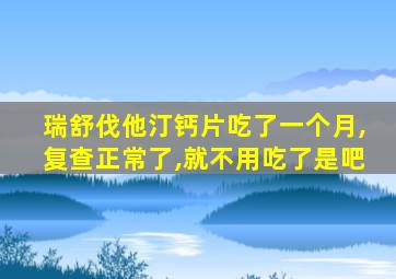 瑞舒伐他汀钙片吃了一个月,复查正常了,就不用吃了是吧