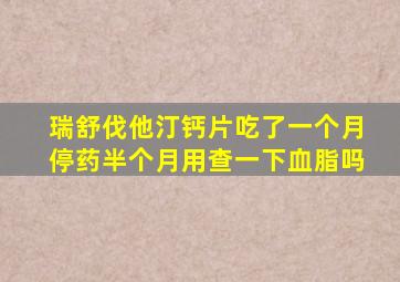 瑞舒伐他汀钙片吃了一个月停药半个月用查一下血脂吗