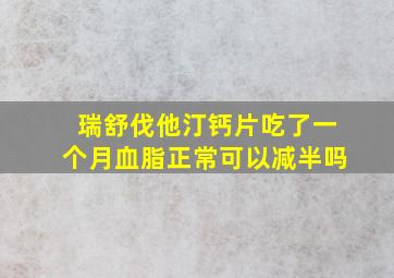 瑞舒伐他汀钙片吃了一个月血脂正常可以减半吗