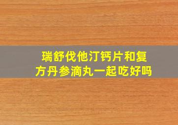 瑞舒伐他汀钙片和复方丹参滴丸一起吃好吗