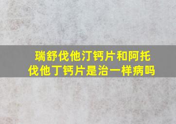 瑞舒伐他汀钙片和阿托伐他丁钙片是治一样病吗