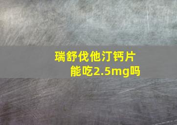 瑞舒伐他汀钙片能吃2.5mg吗