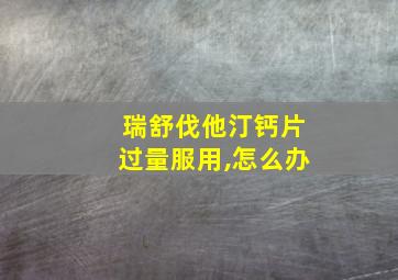 瑞舒伐他汀钙片过量服用,怎么办