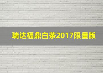 瑞达福鼎白茶2017限量版