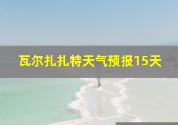 瓦尔扎扎特天气预报15天