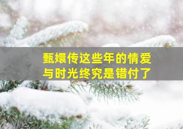 甄嬛传这些年的情爱与时光终究是错付了