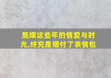 甄嬛这些年的情爱与时光,终究是错付了表情包