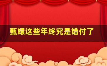 甄嬛这些年终究是错付了