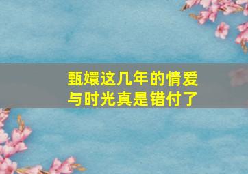 甄嬛这几年的情爱与时光真是错付了