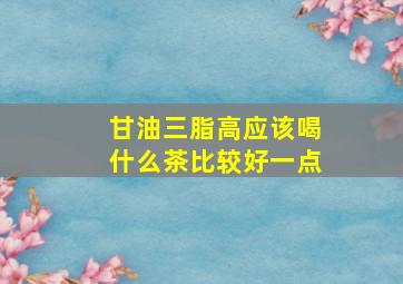 甘油三脂高应该喝什么茶比较好一点