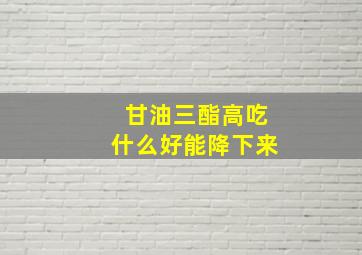 甘油三酯高吃什么好能降下来