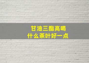 甘油三酯高喝什么茶叶好一点